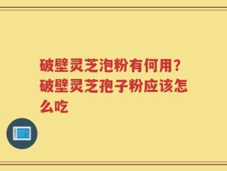破壁灵芝泡粉有何用？破壁灵芝孢子粉应该怎么吃