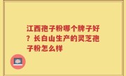 江西孢子粉哪个牌子好？长白山生产的灵芝孢子粉怎么样