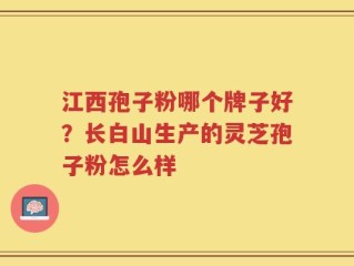 江西孢子粉哪个牌子好？长白山生产的灵芝孢子粉怎么样