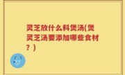 灵芝放什么料煲汤(煲灵芝汤要添加哪些食材？)