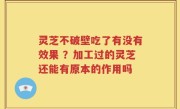 灵芝不破壁吃了有没有效果 ？加工过的灵芝还能有原本的作用吗