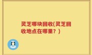 灵芝哪块回收(灵芝回收地点在哪里？)