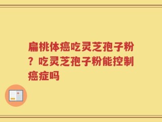 扁桃体癌吃灵芝孢子粉？吃灵芝孢子粉能控制癌症吗