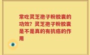 常吃灵芝孢子粉胶囊的功效？灵芝孢子粉胶囊是不是真的有抗癌的作用