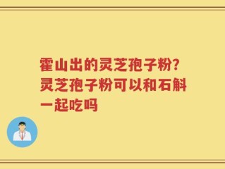 霍山出的灵芝孢子粉？灵芝孢子粉可以和石斛一起吃吗