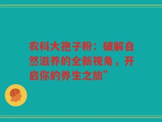 农科大孢子粉：破解自然滋养的全新视角，开启你的养生之旅”