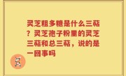 灵芝粗多糖是什么三萜？灵芝孢子粉里的灵芝三萜和总三萜，说的是一回事吗