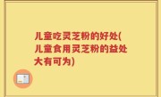 儿童吃灵芝粉的好处(儿童食用灵芝粉的益处大有可为)