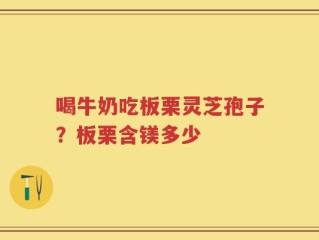 喝牛奶吃板栗灵芝孢子？板栗含镁多少
