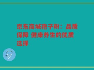 京东商城孢子粉：品质保障 健康养生的优质选择