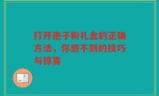 打开孢子粉礼盒的正确方法,你想不到的技巧与惊喜