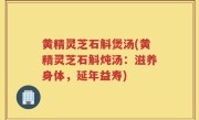 黄精灵芝石斛煲汤(黄精灵芝石斛炖汤：滋养身体，延年益寿)