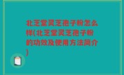 北芝堂灵芝孢子粉怎么样(北芝堂灵芝孢子粉的功效及使用方法简介)