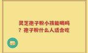 灵芝孢子粉小孩能喝吗？孢子粉什么人适合吃