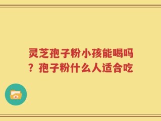 灵芝孢子粉小孩能喝吗？孢子粉什么人适合吃