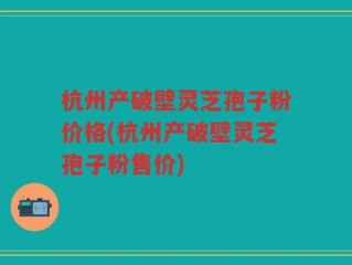 杭州产破壁灵芝孢子粉价格(杭州产破壁灵芝孢子粉售价)