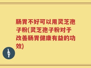 肠胃不好可以用灵芝孢子粉(灵芝孢子粉对于改善肠胃健康有益的功效)