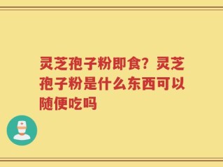 灵芝孢子粉即食？灵芝孢子粉是什么东西可以随便吃吗
