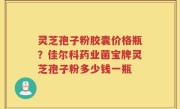 灵芝孢子粉胶囊价格瓶？佳尔科药业菌宝牌灵芝孢子粉多少钱一瓶