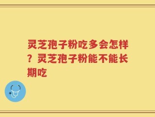 灵芝孢子粉吃多会怎样？灵芝孢子粉能不能长期吃