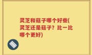 灵芝和菇子哪个好些(灵芝还是菇子？比一比哪个更好)
