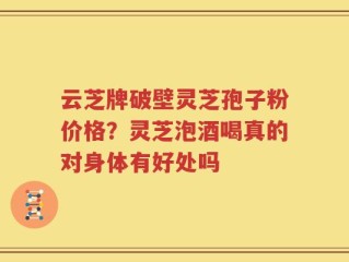 云芝牌破壁灵芝孢子粉价格？灵芝泡酒喝真的对身体有好处吗