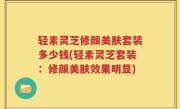 轻素灵芝修颜美肤套装多少钱(轻素灵芝套装：修颜美肤效果明显)