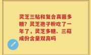 灵芝三贴和复合真菌多糖？灵芝孢子粉吃了一年了，灵芝多糖、三萜成份含量双高吗