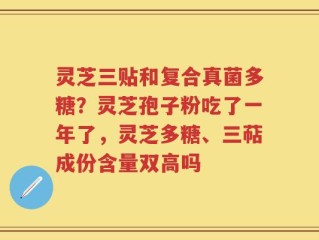 灵芝三贴和复合真菌多糖？灵芝孢子粉吃了一年了，灵芝多糖、三萜成份含量双高吗