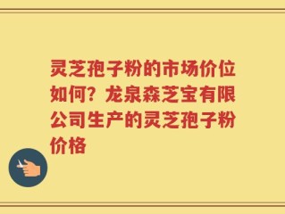 灵芝孢子粉的市场价位如何？龙泉森芝宝有限公司生产的灵芝孢子粉价格