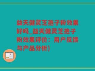 益天健灵芝孢子粉效果好吗_益天健灵芝孢子粉效果评价：用户反馈与产品分析)