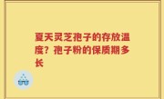 夏天灵芝孢子的存放温度？孢子粉的保质期多长