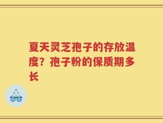 夏天灵芝孢子的存放温度？孢子粉的保质期多长
