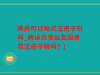 脾虚可以喝灵芝孢子粉吗_脾虚患者适宜服用灵芝孢子粉吗？)