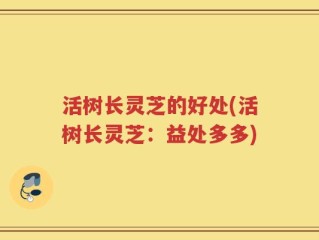 活树长灵芝的好处(活树长灵芝：益处多多)