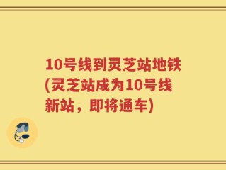 10号线到灵芝站地铁(灵芝站成为10号线新站，即将通车)