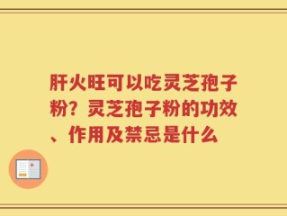 肝火旺可以吃灵芝孢子粉？灵芝孢子粉的功效、作用及禁忌是什么