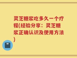 灵芝糖浆吃多久一个疗程(经验分享：灵芝糖浆正确认识及使用方法)