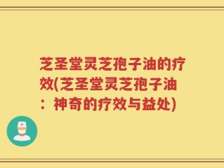 芝圣堂灵芝孢子油的疗效(芝圣堂灵芝孢子油：神奇的疗效与益处)