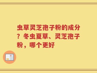 虫草灵芝孢子粉的成分？冬虫夏草、灵芝孢子粉，哪个更好