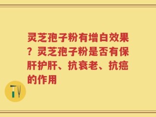 灵芝孢子粉有增白效果？灵芝孢子粉是否有保肝护肝、抗衰老、抗癌的作用