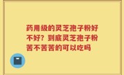 药用级的灵芝孢子粉好不好？到底灵芝孢子粉苦不苦苦的可以吃吗