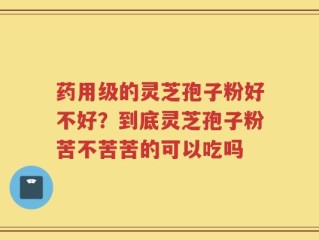 药用级的灵芝孢子粉好不好？到底灵芝孢子粉苦不苦苦的可以吃吗
