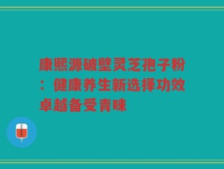 康熙源破壁灵芝孢子粉：健康养生新选择功效卓越备受青睐