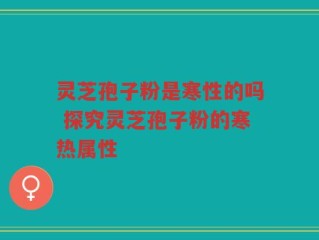 灵芝孢子粉是寒性的吗 探究灵芝孢子粉的寒热属性