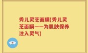 秀儿灵芝面膜(秀儿灵芝面膜——为肌肤保养注入灵气)