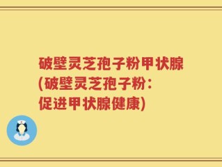 破壁灵芝孢子粉甲状腺(破壁灵芝孢子粉： 促进甲状腺健康)