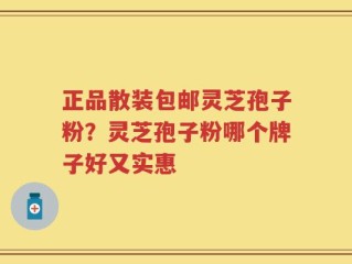 正品散装包邮灵芝孢子粉？灵芝孢子粉哪个牌子好又实惠
