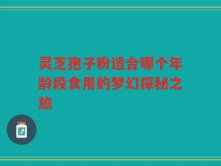 灵芝孢子粉适合哪个年龄段食用的梦幻探秘之旅