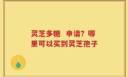 灵芝多糖  申请？哪里可以买到灵芝孢子